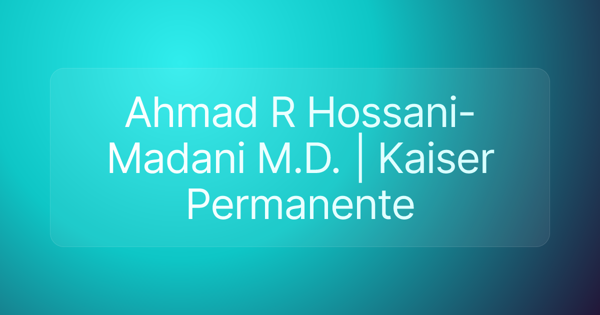 Ahmad R Hossani-Madani M.D. | Kaiser Permanente