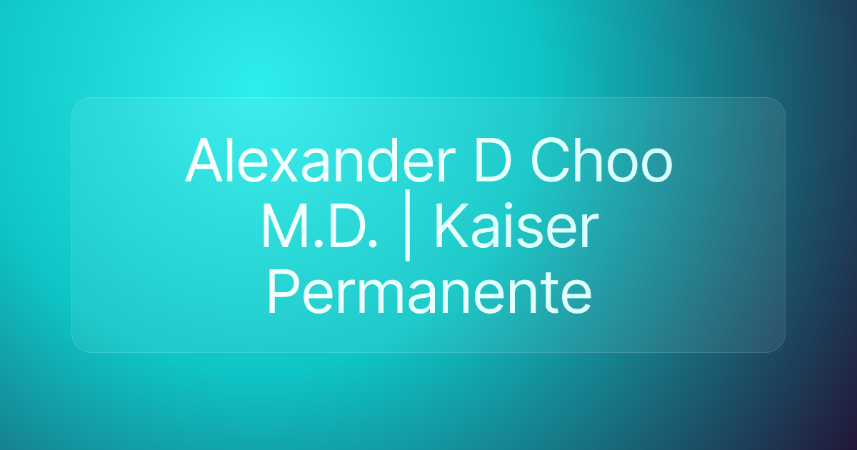 Alexander D Choo M.D. | Kaiser Permanente