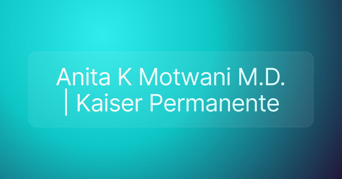 Anita K Motwani M.D. | Kaiser Permanente