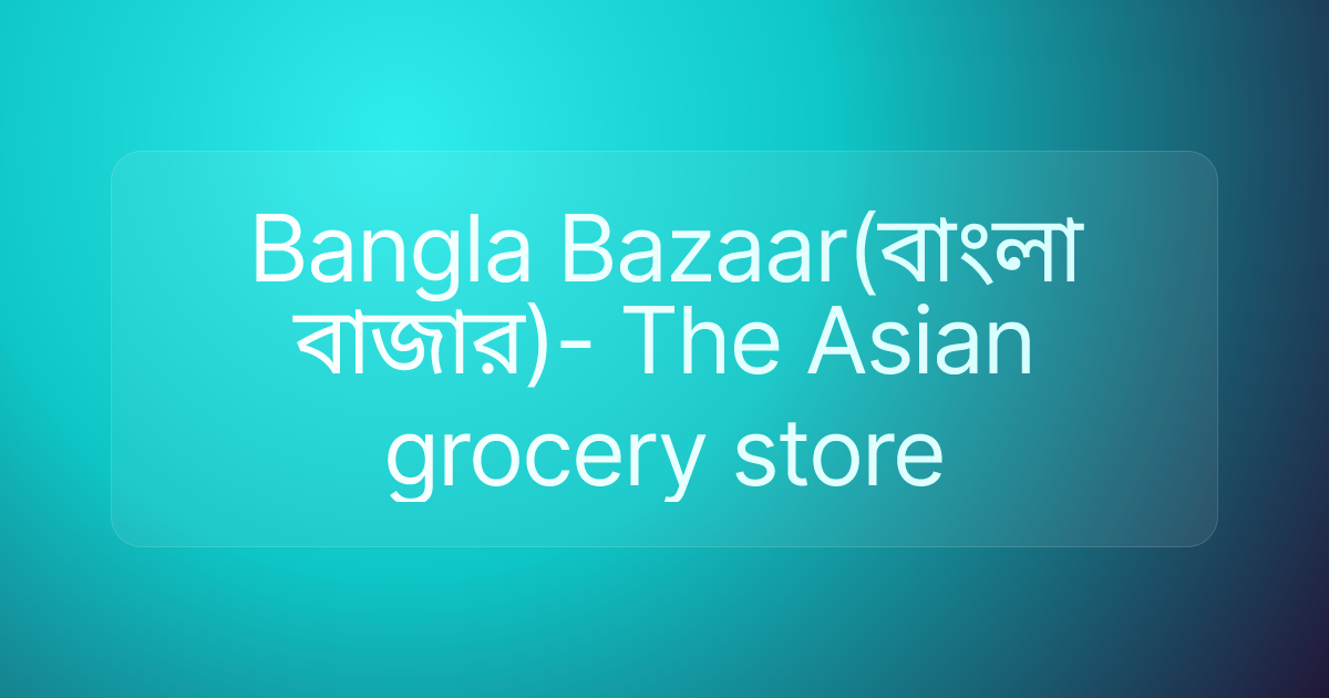 Bangla Bazaar(বাংলা বাজার)- The Asian grocery store
