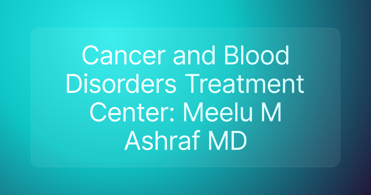 Cancer and Blood Disorders Treatment Center: Meelu M Ashraf MD