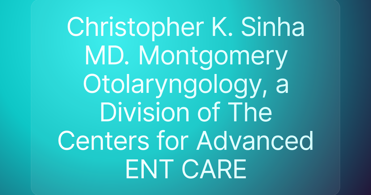 Christopher K. Sinha MD. Montgomery Otolaryngology, a Division of The Centers for Advanced ENT CARE