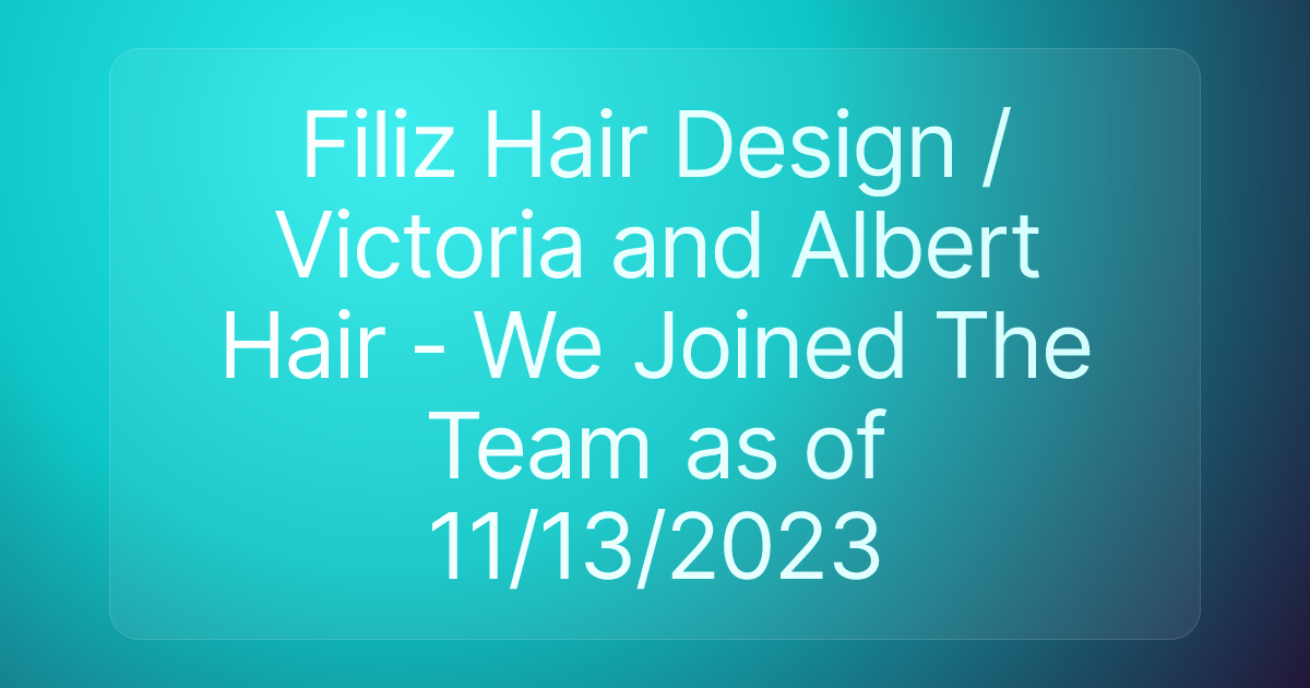 Filiz Hair Design / Victoria and Albert Hair - We Joined The Team as of 11/13/2023