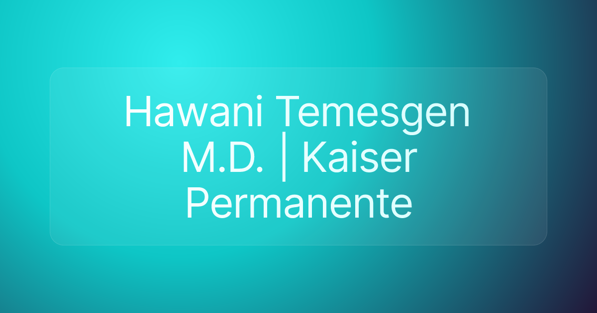 Hawani Temesgen M.D. | Kaiser Permanente