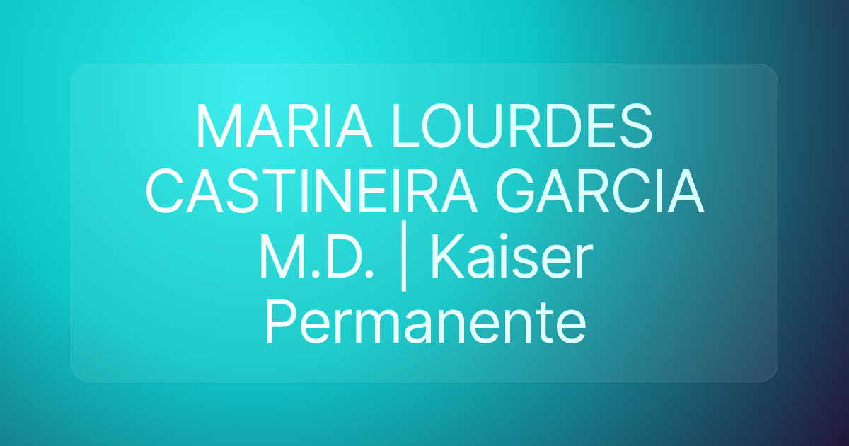 MARIA LOURDES CASTINEIRA GARCIA M.D. | Kaiser Permanente
