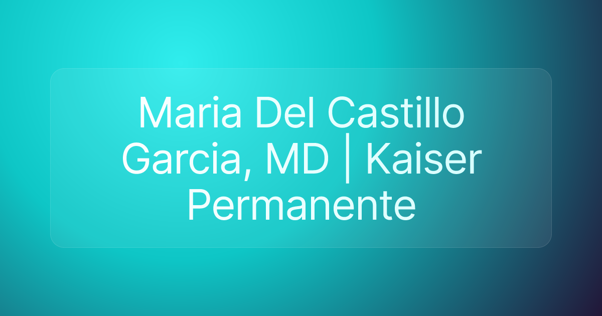 Maria Del Castillo Garcia, MD | Kaiser Permanente
