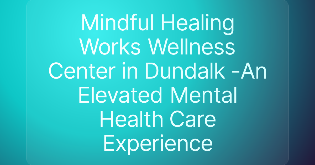 Mindful Healing Works Wellness Center in Dundalk -An Elevated Mental Health Care Experience