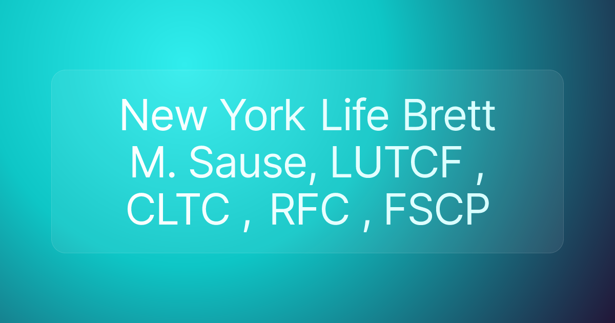 New York Life Brett M. Sause, LUTCF , CLTC , RFC , FSCP