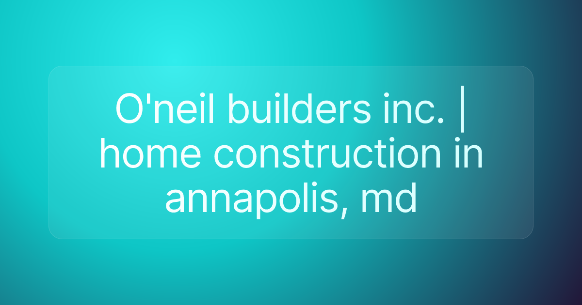 O'neil builders inc. | home construction in annapolis, md