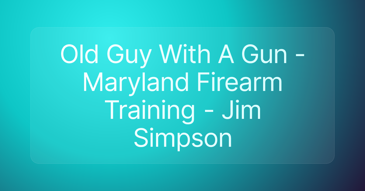 Old Guy With A Gun - Maryland Firearm Training - Jim Simpson