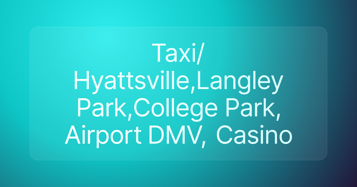 Taxi/Hyattsville,Langley Park,College Park, Airport DMV, Casino