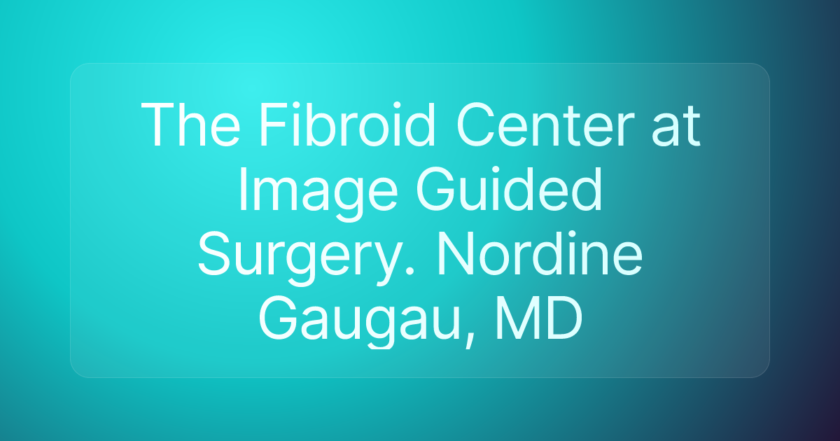 The Fibroid Center at Image Guided Surgery. Nordine Gaugau, MD