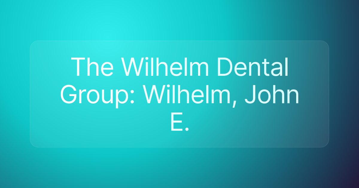The Wilhelm Dental Group: Wilhelm, John E.