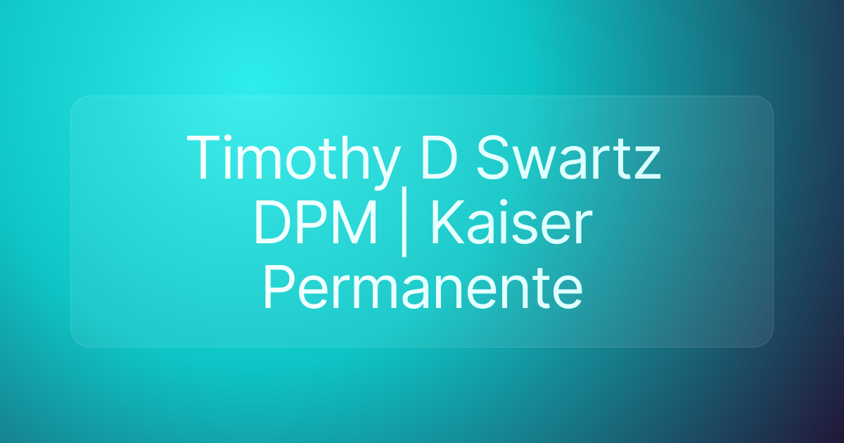 Timothy D Swartz DPM | Kaiser Permanente