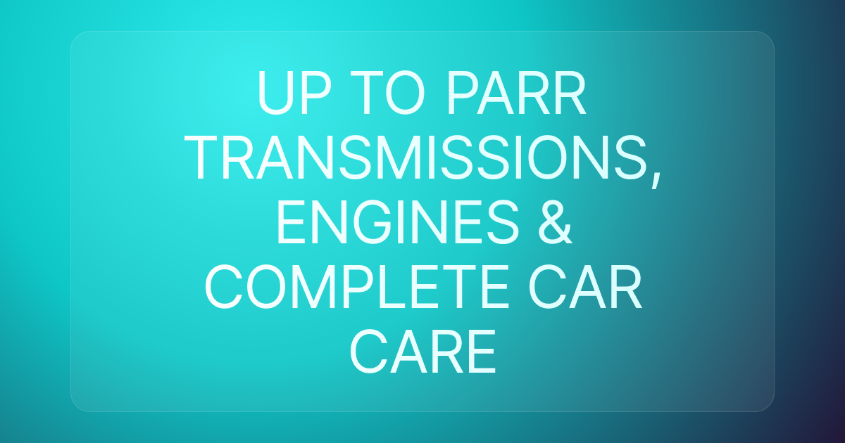 UP TO PARR TRANSMISSIONS, ENGINES & COMPLETE CAR CARE