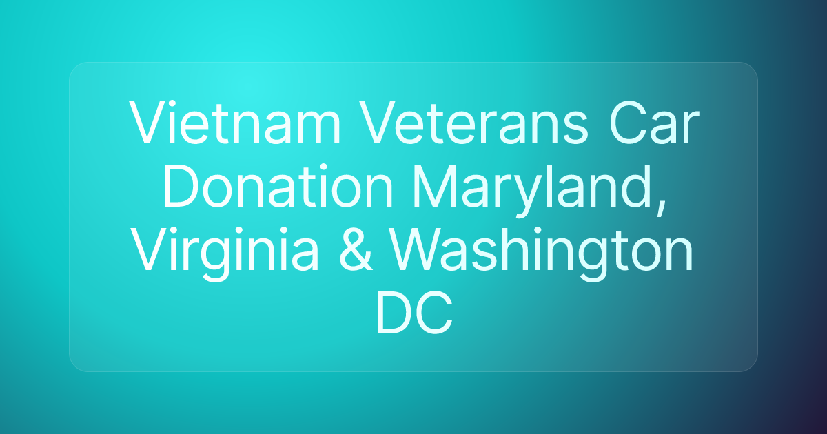 Vietnam Veterans Car Donation Maryland, Virginia & Washington DC